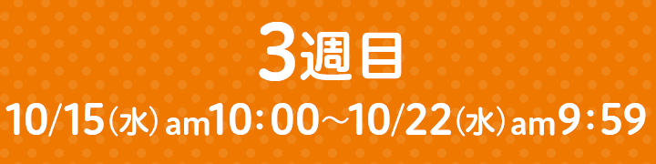 3週目 10/15（水）am10：00～10/22（水）am9：59