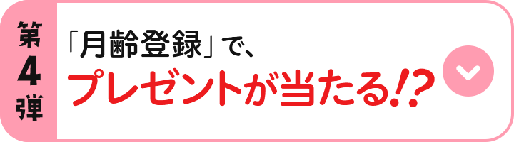 第4弾 「月齢登録」で、プレゼントが当たる！？
