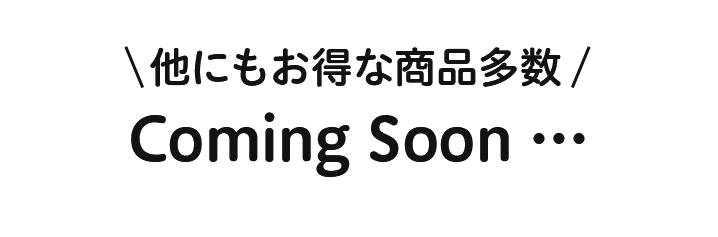 他にもお得な商品多数 Coming Soon …