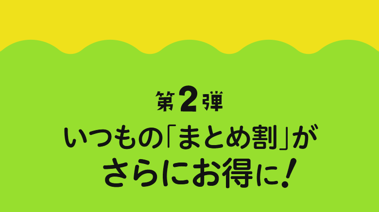 第2弾 いつもの「まとめ割」が さらにお得に