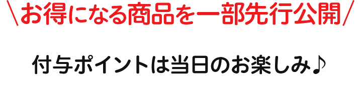お得になる商品を一部先行公開 付与ポイントは当日のお楽しみ♪ 