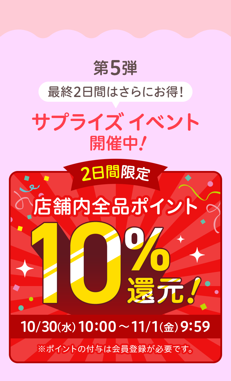 第5弾 最終2日間はさらにお得! サプライズ イベント開催中 2日間限定 店舗内全品ポイント10％還元！10/30（水）10：00～11/1（金）9：59