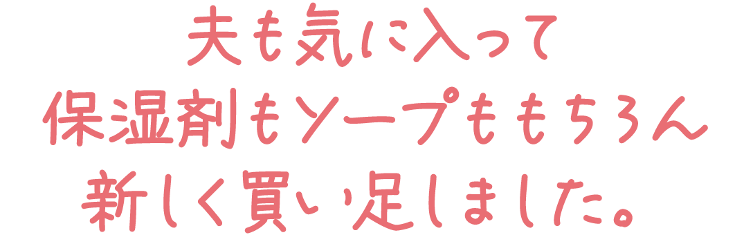 夫も気に入って保湿剤もソープももちろん新しく買い足しました。